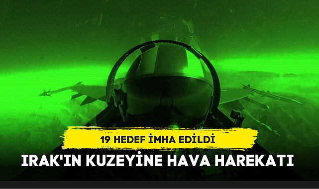 IRAK'IN KUZEYİNE HAVA HAREKATI: 19 HEDEF İMHA EDİLDİ