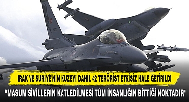 IRAK VE SURİYE'NİN KUZEYİ DAHİL 42 TERÖRİST ETKİSİZ HALE GETİRİLDİ