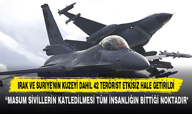 IRAK VE SURİYE'NİN KUZEYİ DAHİL 42 TERÖRİST ETKİSİZ HALE GETİRİLDİ