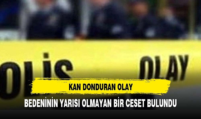 KAN DONDURAN OLAY BEDENİNİN YARISI OLMAYAN CESET BULUNDU