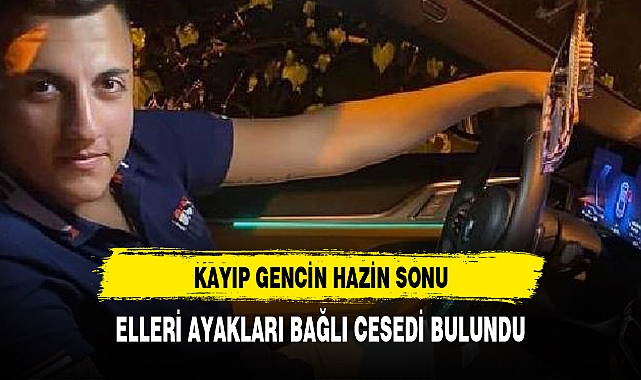 Kayıp olan 18 yaşındaki Yılmaz’ın elleri ayakları ve ağzı bağlı cesedi bulundu