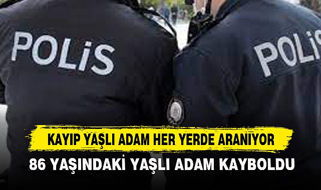 KAYIP YAŞLI ADAM HER YERDE ARANIYOR