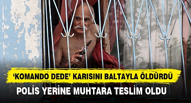 ‘KOMANDO DEDE’ KARISINI BALTAYLA ÖLDÜRDÜ