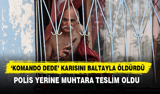 ‘KOMANDO DEDE’ KARISINI BALTAYLA ÖLDÜRDÜ