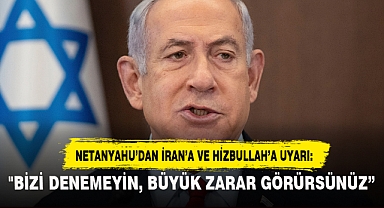 NETANYAHU’DAN İRAN’A VE HİZBULLAH’A UYARI: