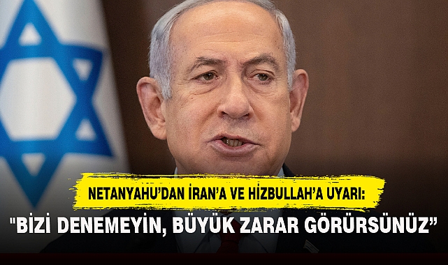 NETANYAHU’DAN İRAN’A VE HİZBULLAH’A UYARI: "BİZİ DENEMEYİN, BÜYÜK ZARAR GÖRÜRSÜNÜZ”