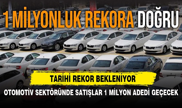 OTOMOTİV SEKTÖRÜNDE TOPLAM SATIŞLARIN 1 MİLYON ADEDİ GEÇEREK TARİHİ REKOR KIRMASI BEKLENİYOR