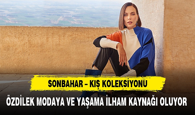 ÖZDİLEK MODAYA VE YAŞAMA İLHAM KAYNAĞI OLUYOR