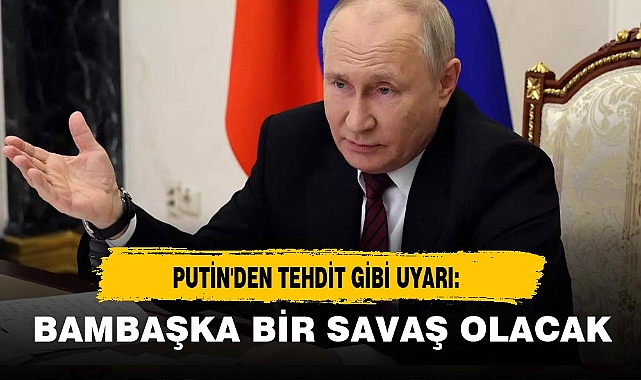 PUTİN'DEN TEHDİT GİBİ UYARI: BAMBAŞKA BİR SAVAŞ OLACAK