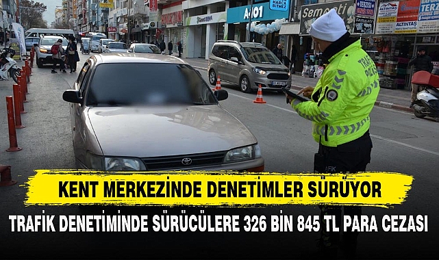 TRAFİK DENETİMİNDE SÜRÜCÜLERE 326 BİN 845 TL PARA CEZASI