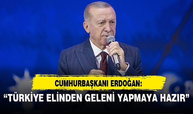 "TÜRKİYE ELİNDEN GELENİ YAPMAYA HAZIR"