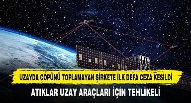 UZAYDA ÇÖPÜNÜ TOPLAMAYAN ŞİRKETE İLK DEFA CEZA KESİLDİ