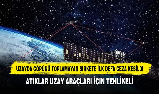 UZAYDA ÇÖPÜNÜ TOPLAMAYAN ŞİRKETE İLK DEFA CEZA KESİLDİ