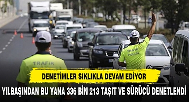 YILBAŞINDAN BU YANA 336 BİN 213 TAŞIT VE SÜRÜCÜ DENETLENDİ
