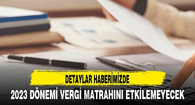 2023 DÖNEMİ VERGİ MATRAHINI ETKİLEMEYECEK