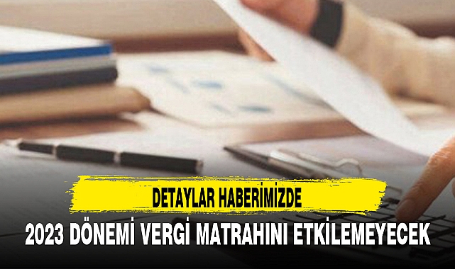 2023 DÖNEMİ VERGİ MATRAHINI ETKİLEMEYECEK