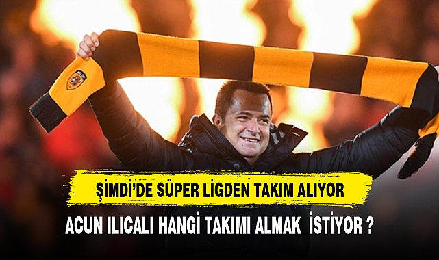 ACUN ILICALI HANGİ TÜRK TAKIMINI SATIN ALACAK ?