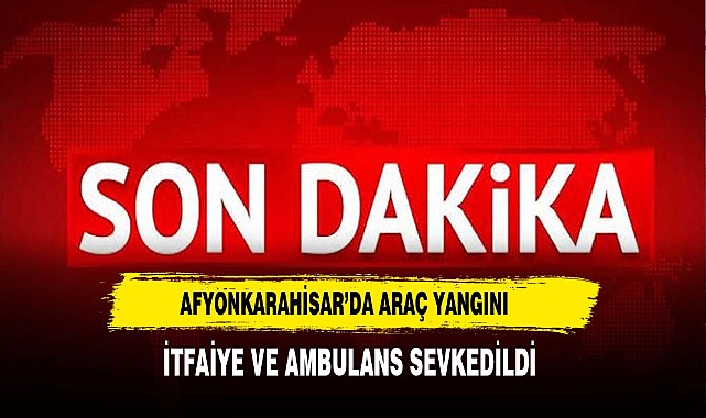Afyon'da Araç Yangını İtfaiye ve Ambulans Sevk Edildi