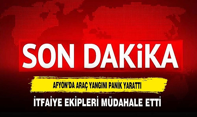 Afyon'da Araç Yangını Panik Yarattı