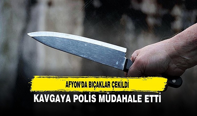 AFYON’DA BIÇAKLAR ÇEKİLDİ