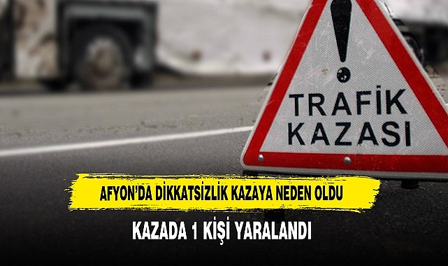 AFYON’DA DİKKATSİZLİK KAZAYA NEDEN OLDU