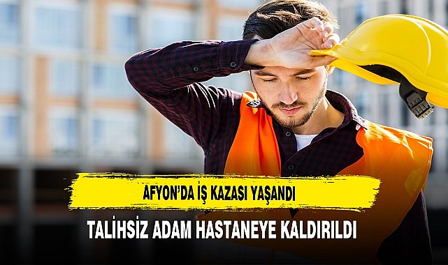 AFYON’DA İŞ KAZASI YAŞANDI