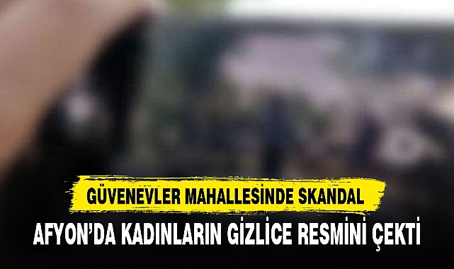 AFYON’DA KADINLARIN GİZLİCE RESMİNİ ÇEKTİ