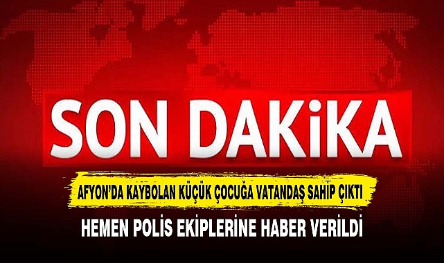AFYON'DA KAYBOLAN KÜÇÜK ÇOCUĞA VATANDAŞ SAHİP ÇIKTI