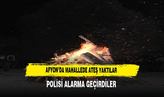 AFYON’DA MAHALLEDE ATEŞ YAKTILAR