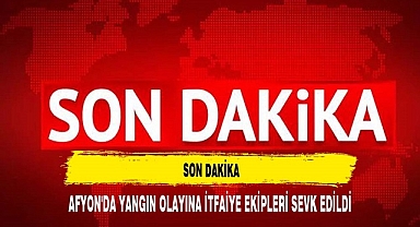 AFYON'DA YANGIN OLAYINA İTFAİYE EKİPLERİ SEVK EDİLDİ