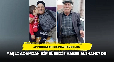 Afyon'da yaşayan yaşlı adamdan bir süredir haber alınamıyor