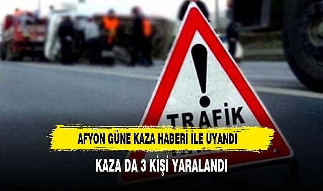 AFYON GÜNE KAZA HABERİ İLE UYANDI