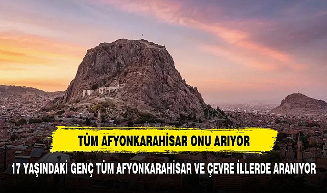 AFYONKARAHİSAR ALARMA GEÇTİ 17 YAŞINDAKİ GENÇ HERYERDE ARANIYOR
