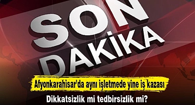 Afyonkarahisar’da aynı işletmede yine iş kazası