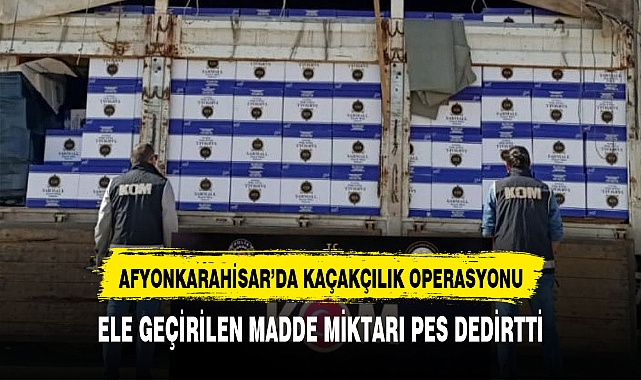 Afyonkarahisar'da dev kaçakçılık operasyonu