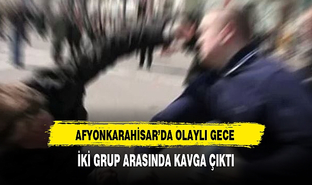 Afyonkarahisar’da Olaylı Gece