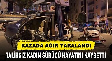AĞIR YARALANAN KADIN SÜRÜCÜ HAYATINI KAYBETTİ