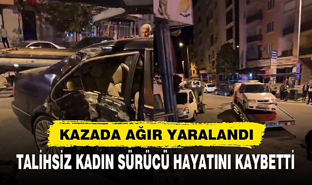 AĞIR YARALANAN KADIN SÜRÜCÜ HAYATINI KAYBETTİ
