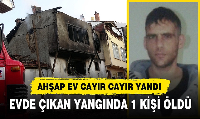 AHŞAP EV EVDE ÇIKAN YANGINDA 1 KİŞİ ÖLDÜ