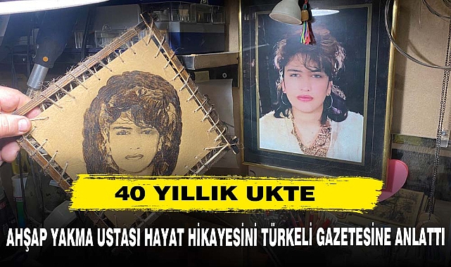 AHŞAP YAKMA USTASI HAYAT HİKAYESİNİ TÜRKELİ GAZETESİNE ANLATTI