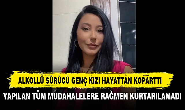 ALKOLLÜ SÜRÜCÜ GENÇ KIZI HAYATTAN KOPARTTI