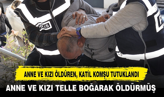 ANNE VE KIZI ÖLDÜREN, KATİL KOMŞU TUTUKLANDI