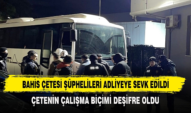 BAHİS ÇETESİ ŞÜPHELİLERİ ADLİYEYE SEVK EDİLDİ