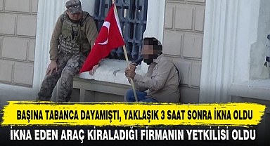 BAŞINA TABANCA DAYAMIŞTI, YAKLAŞIK 3 SAAT SONRA İKNA OLDU