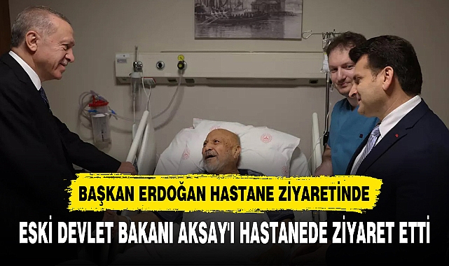 BAŞKAN ERDOĞAN, ESKİ DEVLET BAKANI AKSAY'I HASTANEDE ZİYARET ETTİ