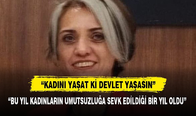 “BU YIL KADINLARIN UMUTSUZLUĞA SEVK EDİLDİĞİ BİR YIL OLDU”