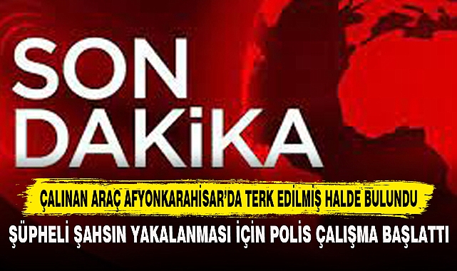Çalınan Araç Afyonkarahisar’da Terk Edilmiş Halde Bulundu