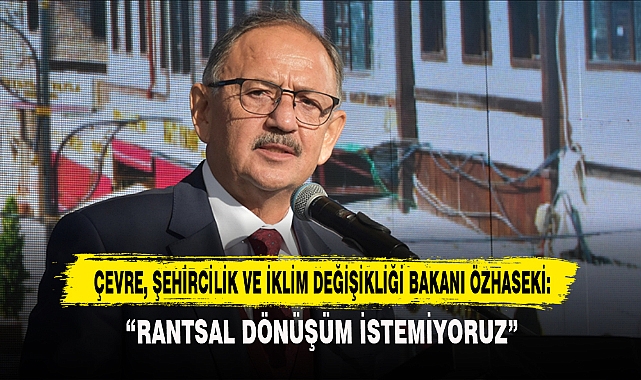 Çevre, Şehircilik Ve İklim Değişikliği Bakanı Özhaseki: “Rantsal Dönüşüm İstemiyoruz”