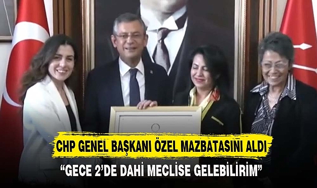 CHP GENEL BAŞKANI ÖZEL MAZBATASINI ALDI
