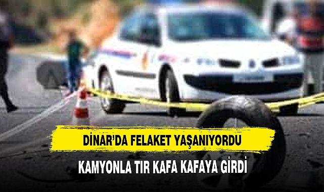 DİNAR'DA KAMYON VE TIR KAFA KAFAYA GİRDİ